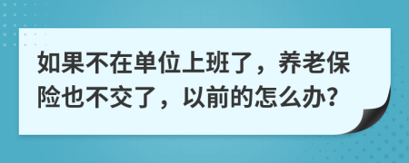 如果不在单位上班了，养老保险也不交了，以前的怎么办？