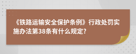 《铁路运输安全保护条例》行政处罚实施办法第38条有什么规定?