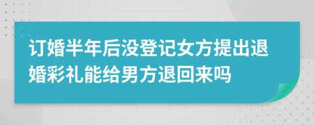 订婚半年后没登记女方提出退婚彩礼能给男方退回来吗