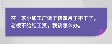 在一家小加工厂做了快四月了不干了，老板不给结工资，我该怎么办。