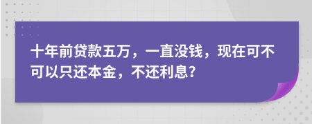 十年前贷款五万，一直没钱，现在可不可以只还本金，不还利息？