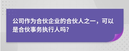 公司作为合伙企业的合伙人之一，可以是合伙事务执行人吗？