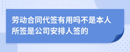 劳动合同代签有用吗不是本人所签是公司安排人签的