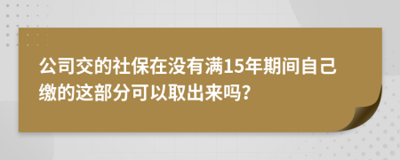 公司交的社保在没有满15年期间自己缴的这部分可以取出来吗？