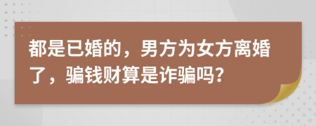 都是已婚的，男方为女方离婚了，骗钱财算是诈骗吗？