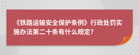 《铁路运输安全保护条例》行政处罚实施办法第二十条有什么规定?