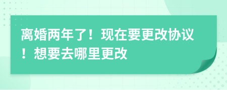 离婚两年了！现在要更改协议！想要去哪里更改