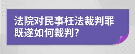 法院对民事枉法裁判罪既遂如何裁判?
