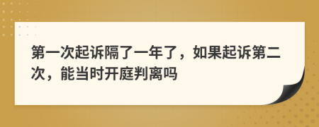 第一次起诉隔了一年了，如果起诉第二次，能当时开庭判离吗