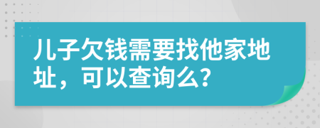 儿子欠钱需要找他家地址，可以查询么？