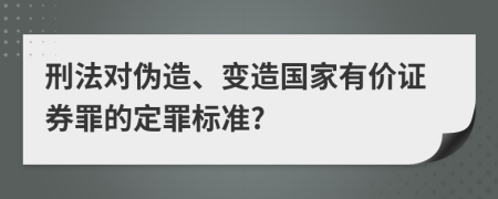 刑法对伪造、变造国家有价证券罪的定罪标准?