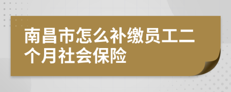 南昌市怎么补缴员工二个月社会保险