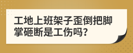 工地上班架子歪倒把脚掌砸断是工伤吗？