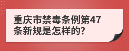 重庆市禁毒条例第47条新规是怎样的?