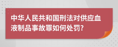 中华人民共和国刑法对供应血液制品事故罪如何处罚?