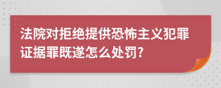 法院对拒绝提供恐怖主义犯罪证据罪既遂怎么处罚?