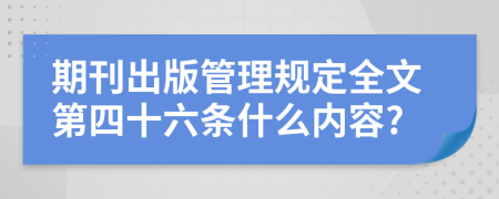 期刊出版管理规定全文第四十六条什么内容?