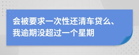 会被要求一次性还清车贷么、我逾期没超过一个星期