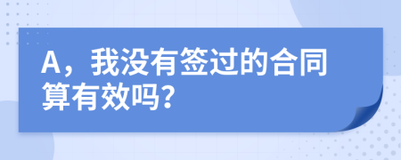 A，我没有签过的合同算有效吗？