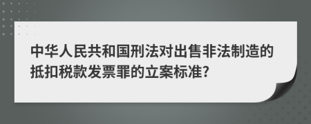 中华人民共和国刑法对出售非法制造的抵扣税款发票罪的立案标准?