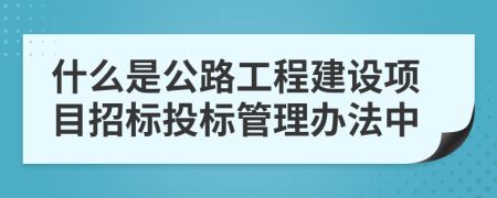 什么是公路工程建设项目招标投标管理办法中