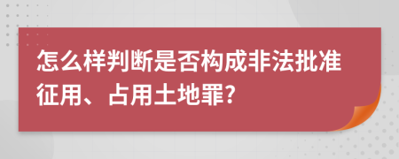 怎么样判断是否构成非法批准征用、占用土地罪?