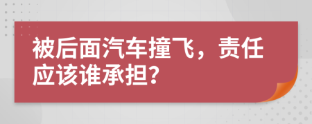 被后面汽车撞飞，责任应该谁承担？