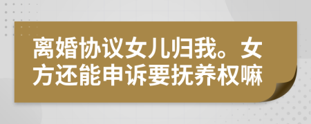 离婚协议女儿归我。女方还能申诉要抚养权嘛