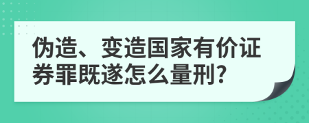 伪造、变造国家有价证券罪既遂怎么量刑?