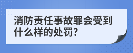 消防责任事故罪会受到什么样的处罚?