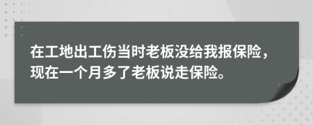 在工地出工伤当时老板没给我报保险，现在一个月多了老板说走保险。