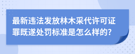 最新违法发放林木采代许可证罪既遂处罚标准是怎么样的?