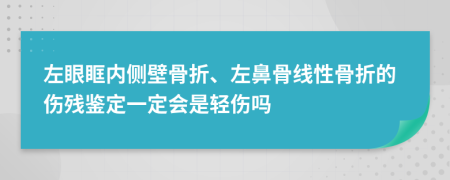 左眼眶内侧壁骨折、左鼻骨线性骨折的伤残鉴定一定会是轻伤吗