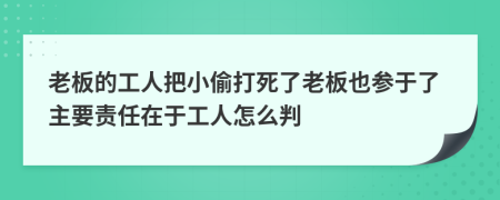 老板的工人把小偷打死了老板也参于了主要责任在于工人怎么判