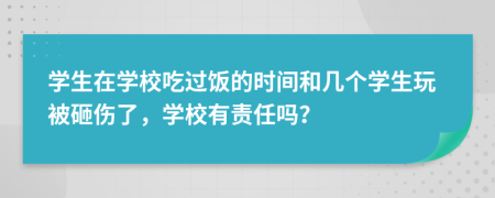 学生在学校吃过饭的时间和几个学生玩被砸伤了，学校有责任吗？