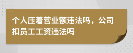 个人压着营业额违法吗，公司扣员工工资违法吗