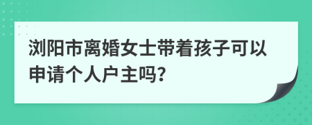 浏阳市离婚女士带着孩子可以申请个人户主吗？