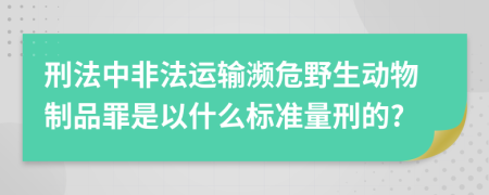 刑法中非法运输濒危野生动物制品罪是以什么标准量刑的?