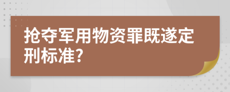 抢夺军用物资罪既遂定刑标准?