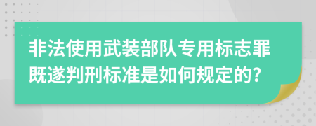 非法使用武装部队专用标志罪既遂判刑标准是如何规定的?