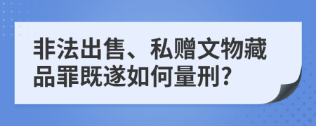 非法出售、私赠文物藏品罪既遂如何量刑?