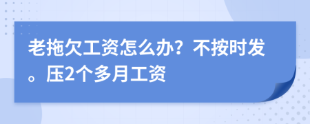 老拖欠工资怎么办？不按时发。压2个多月工资