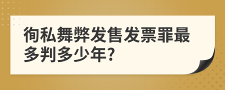 徇私舞弊发售发票罪最多判多少年?