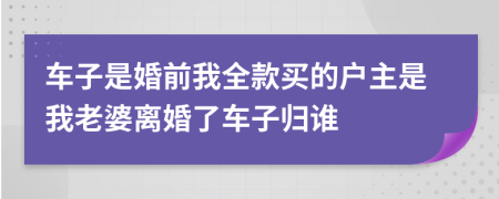 车子是婚前我全款买的户主是我老婆离婚了车子归谁