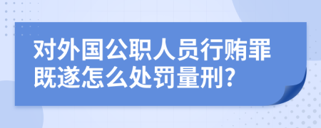 对外国公职人员行贿罪既遂怎么处罚量刑?