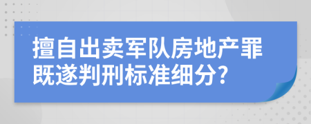 擅自出卖军队房地产罪既遂判刑标准细分?