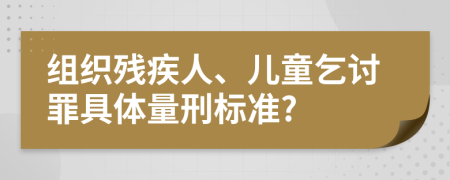 组织残疾人、儿童乞讨罪具体量刑标准?