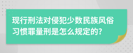 现行刑法对侵犯少数民族风俗习惯罪量刑是怎么规定的?