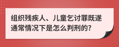 组织残疾人、儿童乞讨罪既遂通常情况下是怎么判刑的?