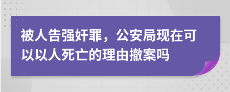 被人告强奸罪，公安局现在可以以人死亡的理由撤案吗